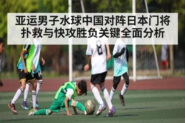 亚运男子水球中国对阵日本门将扑救与快攻胜负关键全面分析