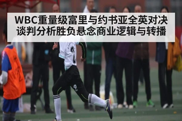 WBC重量级富里与约书亚全英对决谈判分析胜负悬念商业逻辑与转播