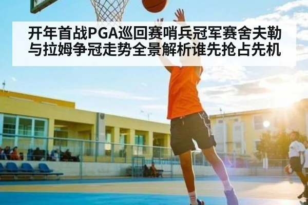 开年首战PGA巡回赛哨兵冠军赛舍夫勒与拉姆争冠走势全景解析谁先抢占先机
