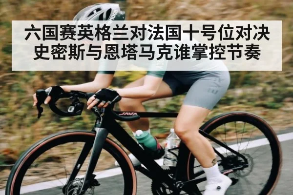 六国赛英格兰对法国十号位对决史密斯与恩塔马克谁掌控节奏