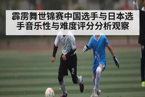 霹雳舞世锦赛中国选手与日本选手音乐性与难度评分分析观察