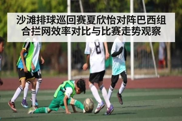 沙滩排球巡回赛夏欣怡对阵巴西组合拦网效率对比与比赛走势观察